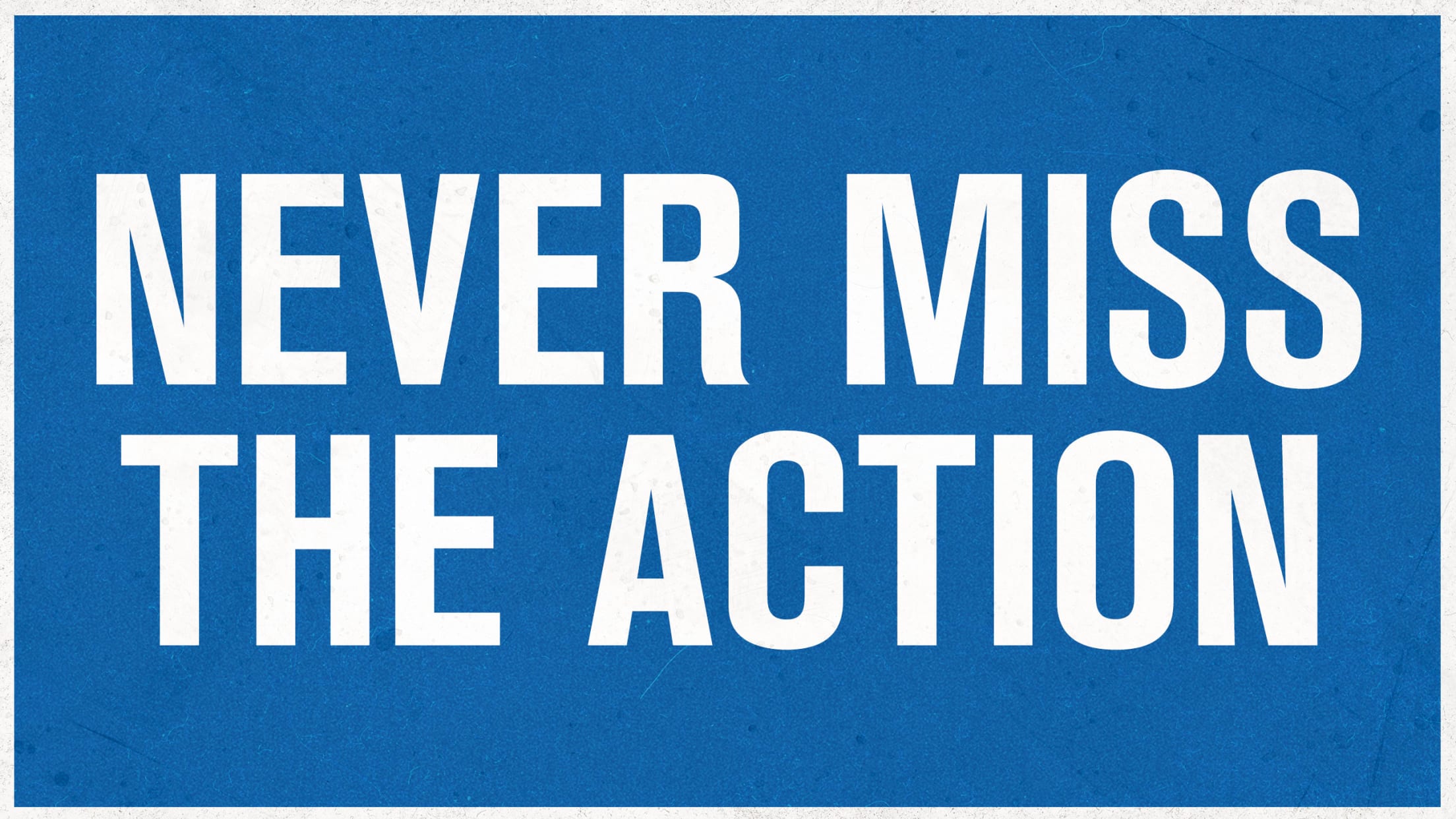 Never Miss the Action