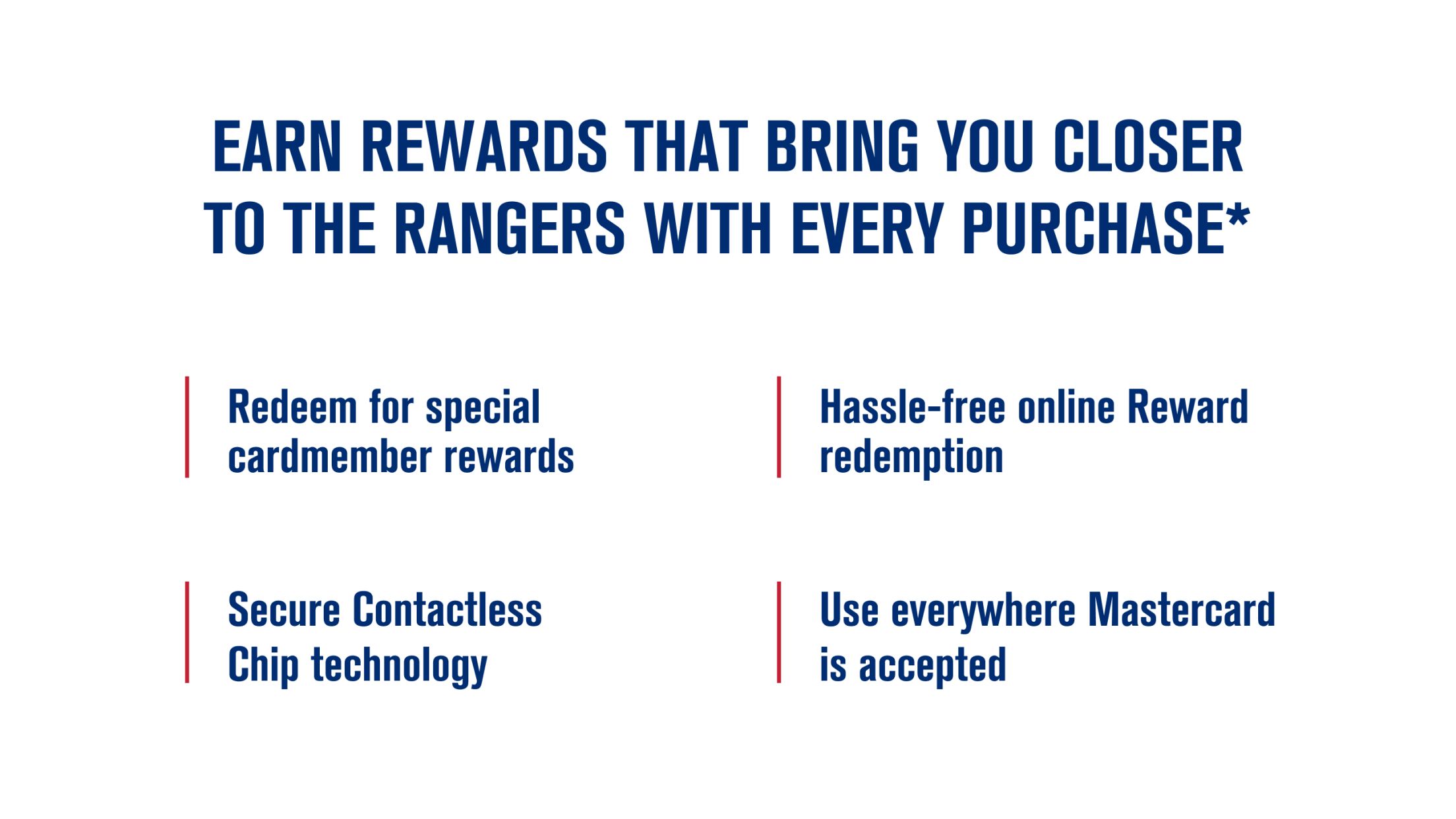 Earn rewards that bring you closer to the Rangers with every purchase*