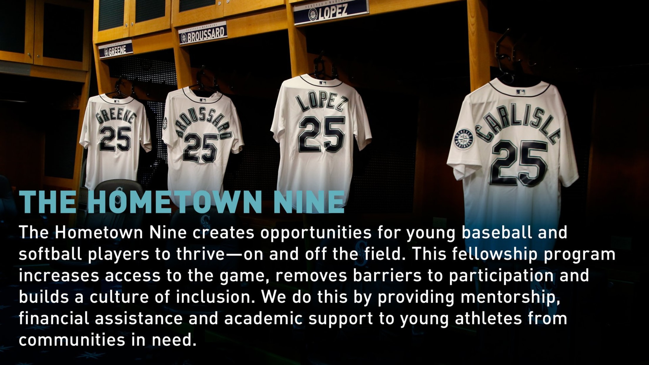 The Hometown Nine: The Hometown Nine creates opportunities for young baseball and softball players to thrive - on and off the field. This fellowship program increases access to the game, removes barriers to participation and builds a culture of inclusion. We do this by providing mentorship, financial assistance and academic support to young athletes from communities in need.