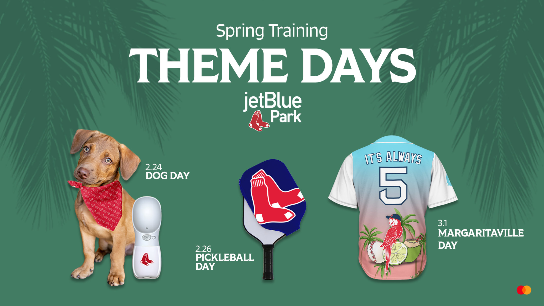 Spring Training Theme Days at JetBlue Park. February 24: Dog Day. February 26: Pickleball Day. March 1: Margaritaville Day.