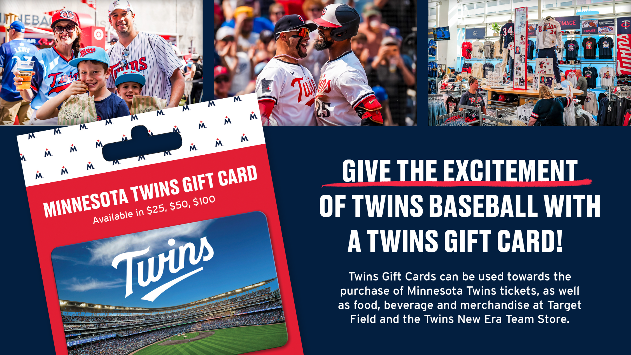 Give the excitement of Twins baseball with a Twins gift card! Twins Gift Cards can be used towards the purchase of Minnesota Twins tickets, as well as food, beverage, and merchandise at Target Field and the Twins New Era Team Store.