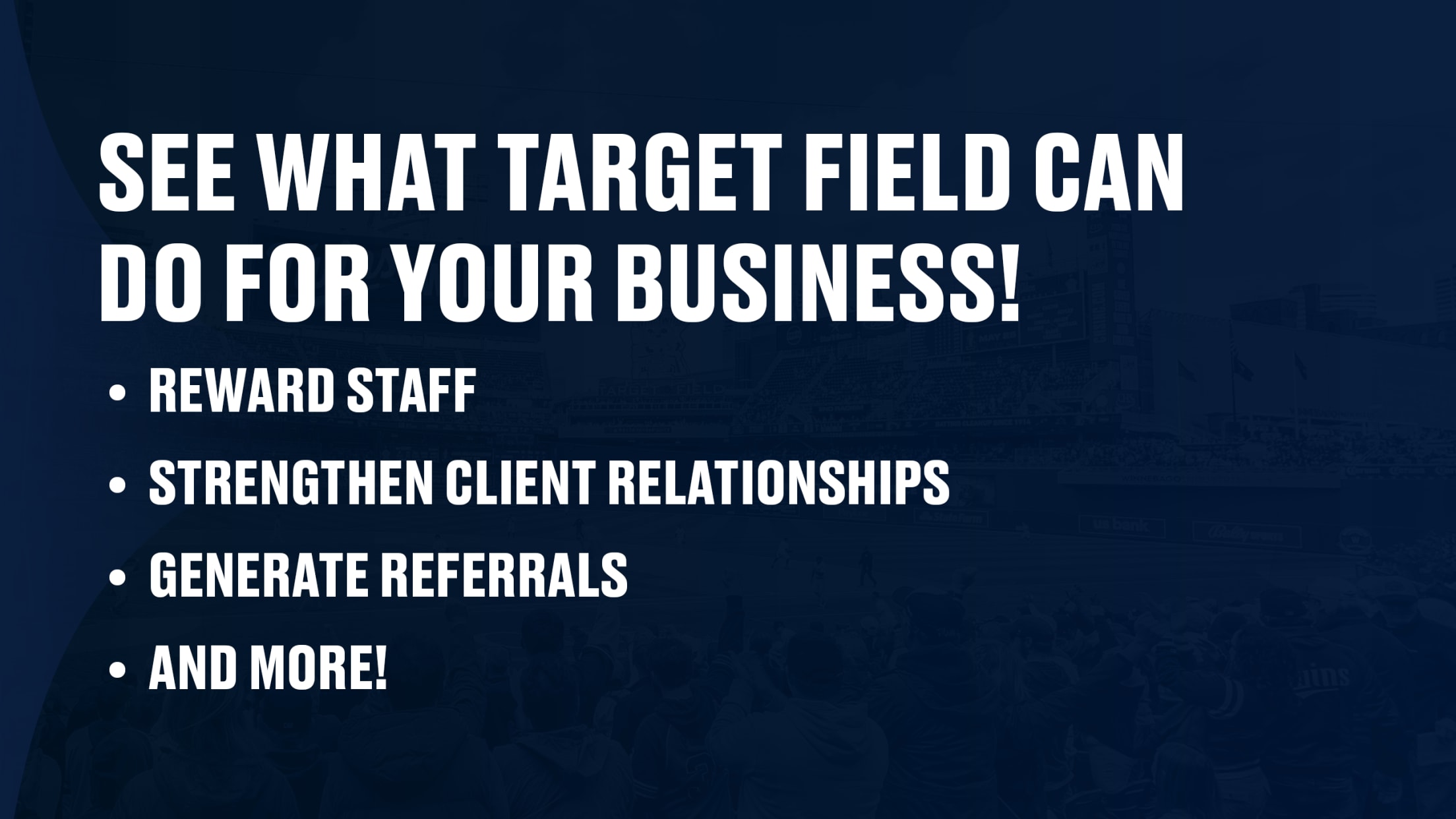 See what Target Field can do for your business! -Reward staff -Strengthen client relationships -Strengthen relationships -Generate referrals -and more!