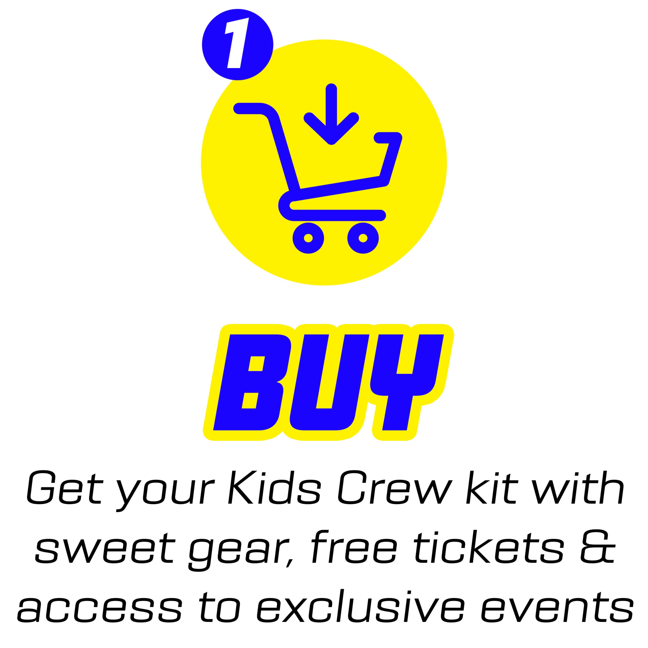 Step 1 Buy - Get your Kids Crew kit with sweet gear, free tickets & access to exclusive events