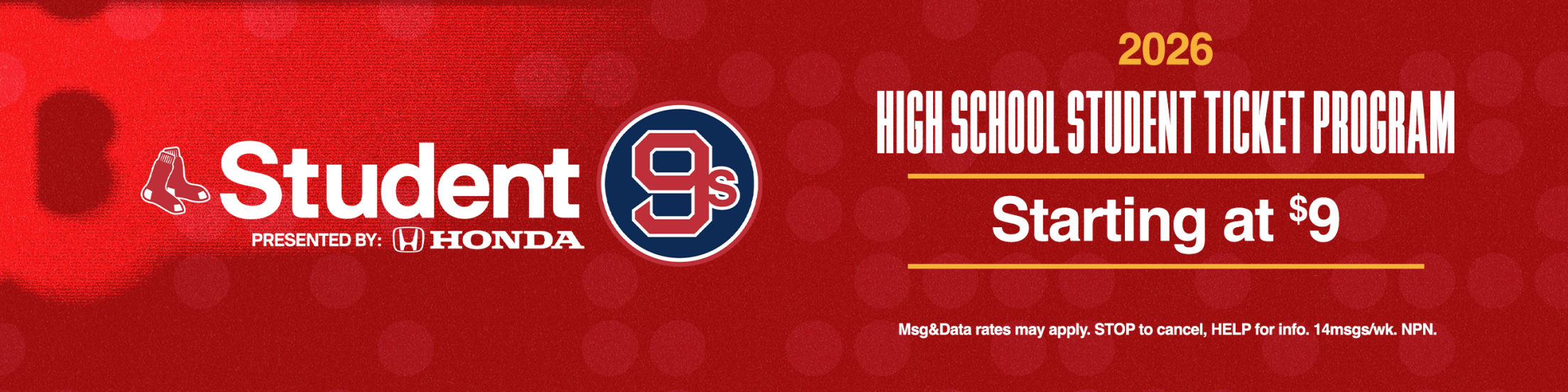 Student9s presented by Honda. 2026 High School Student Ticket Program. Starting at $9. Msg&Data rates may apply. STOP to cancel, HELP for info. 14msgs/wk. NPN.