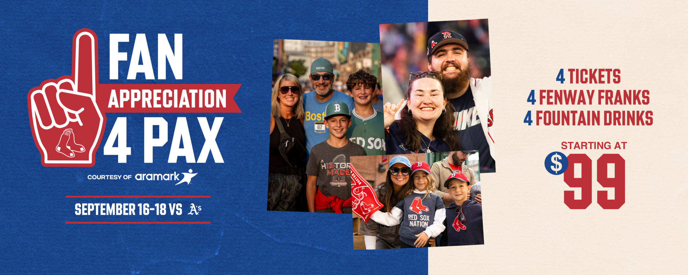 Fan Appreciation 4 Pax courtesy of Aramark: 4 tickets, 4 Fenway Franks, and 4 fountain drinks starting at $99. September 16-18 vs. Athletics.