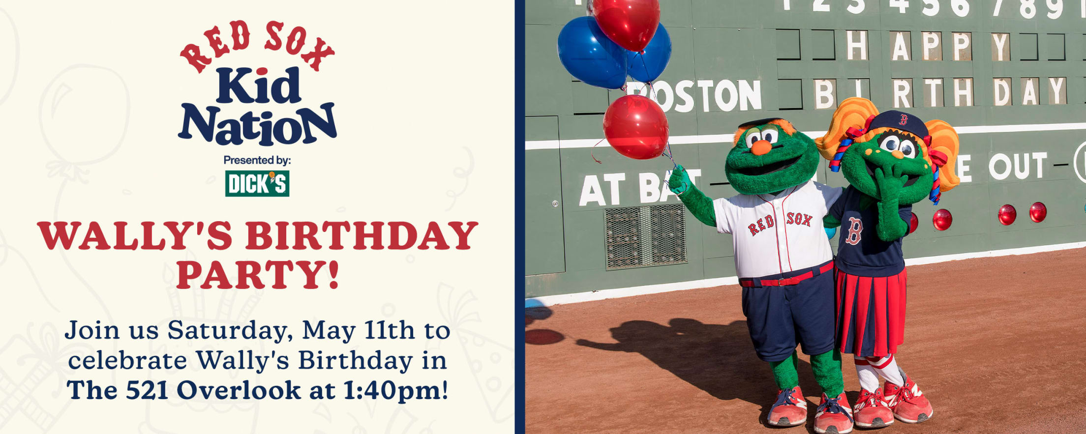 Red Sox Kid Nation presented by DICK'S Sporting Goods. Wally's Birthday Party! Join us Saturday, May 11th to celebrate Wally's Birthday in The 521 Overlook at 1:40pm!