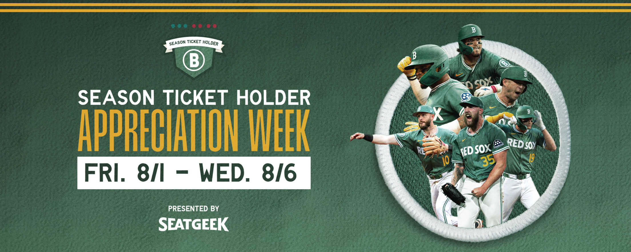 Season Ticket Holder Appreciation Week: Friday, August 1 - Wednesday, August 6. Presented by SeatGeek.