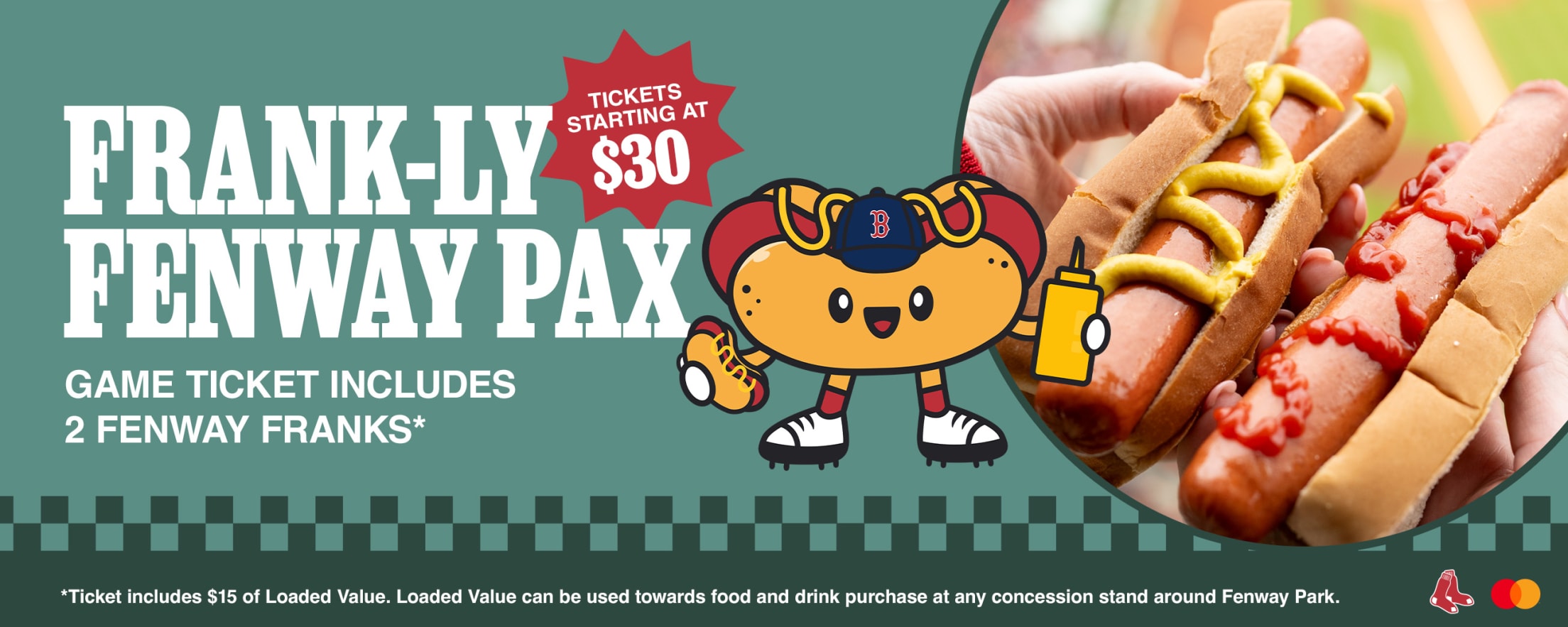 Frank-ly Fenway Pax. Game ticket includes 2 Fenway Franks*. Tickets starting at $30. *Ticket includes $15 of Loaded Value. Loaded Value can be used towards food and drink purchase at any concession stand around Fenway Park.