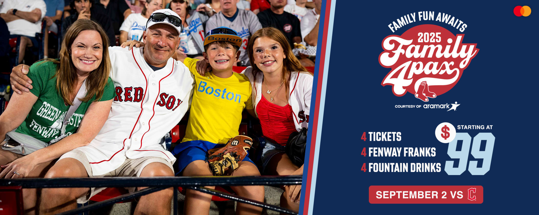 Family fun awaits. 2025 Family 4 Pax courtesy of Aramark: 4 tickets, 4 Fenway Franks, and 4 fountain drinks starting at $99. September 2 vs. Cleveland Guardians.