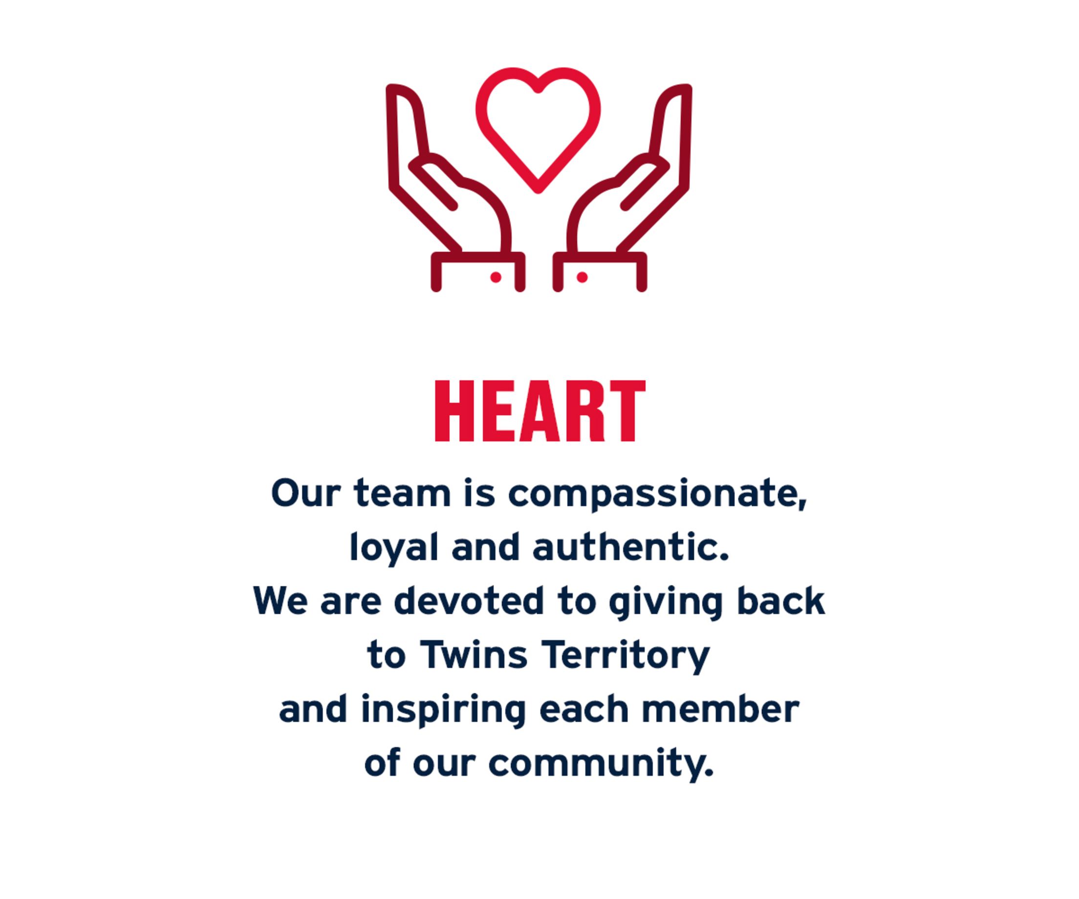 Heart: Our team is compassionate, loyal and authentic. We are devoted to giving back to Twins Territory and inspiring each member of our community.