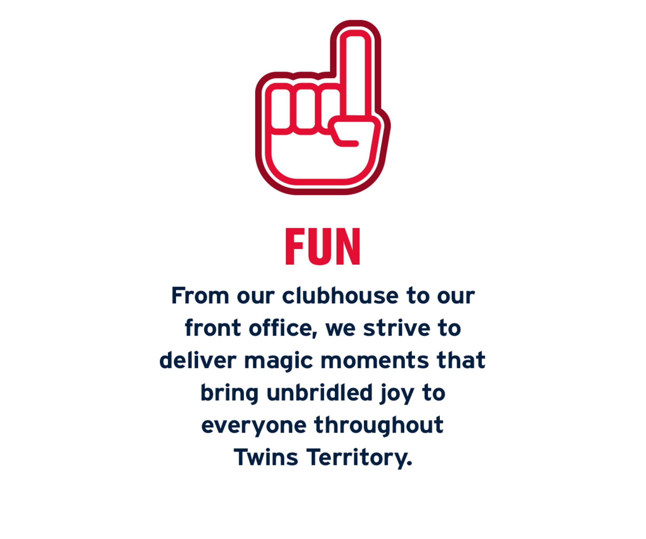 Fun: From our clubhouse to our front office, we strive to deliver magic moments that bring unbridled joy to everyone throughout Twins Territory.