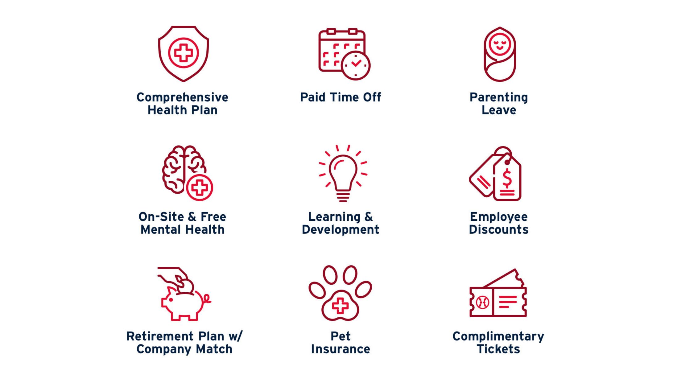 Comprehensive Health Plan, Paid Time Off, Parenting Leave, On-Site & Free Mental Health Services, Learning & Development, Employee Discounts, Retirement Plan with Company Match, Pet Insurance, Complimentary Tickets