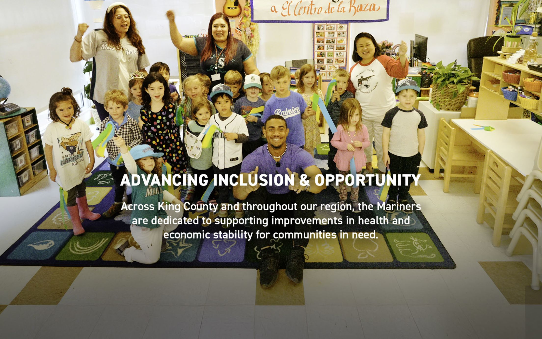 Advancing Inclusion & Opportunity. Across King County and throughout our region, the Mariners are dedicated to supporting improvements in health and economic stability for communities in need.
